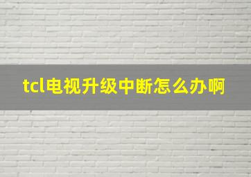 tcl电视升级中断怎么办啊