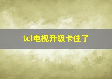 tcl电视升级卡住了