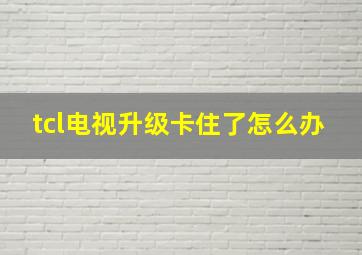 tcl电视升级卡住了怎么办