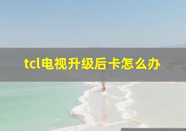 tcl电视升级后卡怎么办