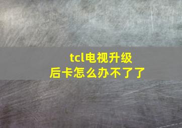 tcl电视升级后卡怎么办不了了