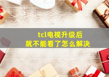 tcl电视升级后就不能看了怎么解决