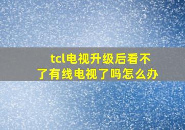 tcl电视升级后看不了有线电视了吗怎么办