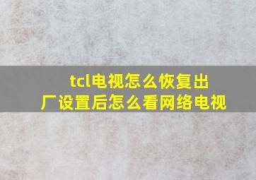 tcl电视怎么恢复出厂设置后怎么看网络电视