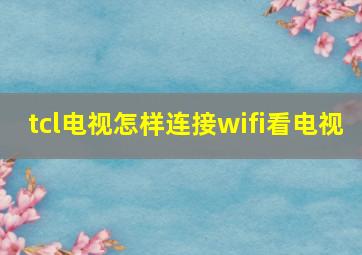 tcl电视怎样连接wifi看电视