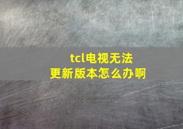 tcl电视无法更新版本怎么办啊