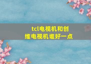 tcl电视机和创维电视机谁好一点