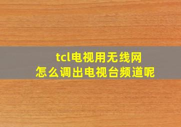 tcl电视用无线网怎么调出电视台频道呢