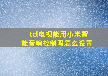 tcl电视能用小米智能音响控制吗怎么设置