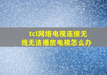 tcl网络电视连接无线无法播放电视怎么办