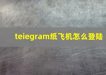 teiegram纸飞机怎么登陆