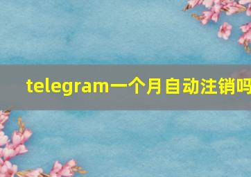 telegram一个月自动注销吗