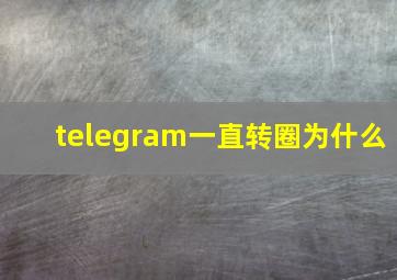 telegram一直转圈为什么