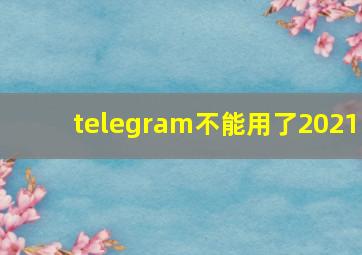 telegram不能用了2021