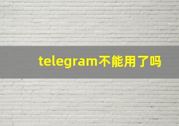 telegram不能用了吗