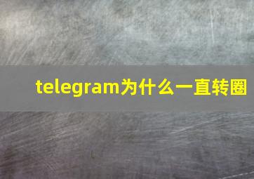 telegram为什么一直转圈