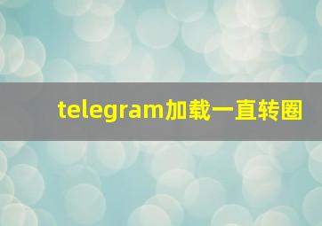 telegram加载一直转圈