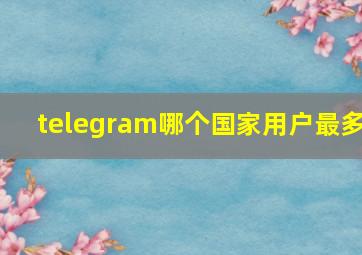 telegram哪个国家用户最多