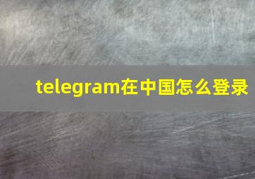 telegram在中国怎么登录