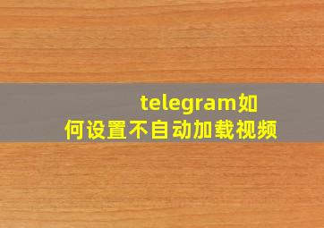 telegram如何设置不自动加载视频