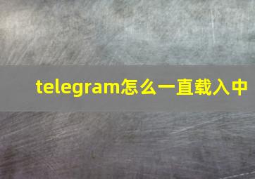 telegram怎么一直载入中