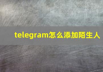 telegram怎么添加陌生人