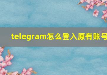 telegram怎么登入原有账号