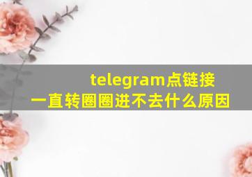 telegram点链接一直转圈圈进不去什么原因