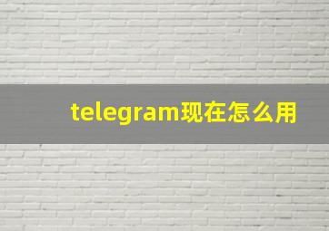 telegram现在怎么用