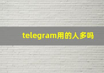 telegram用的人多吗