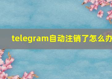 telegram自动注销了怎么办