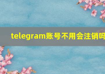 telegram账号不用会注销吗