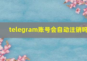 telegram账号会自动注销吗