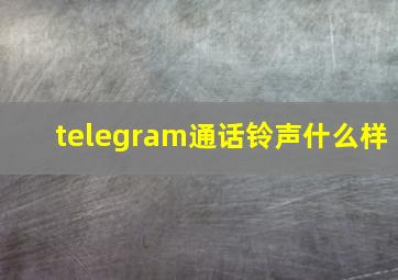 telegram通话铃声什么样