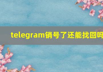 telegram销号了还能找回吗