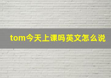 tom今天上课吗英文怎么说