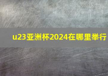 u23亚洲杯2024在哪里举行