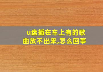 u盘插在车上有的歌曲放不出来,怎么回事