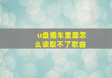 u盘插车里面怎么读取不了歌曲