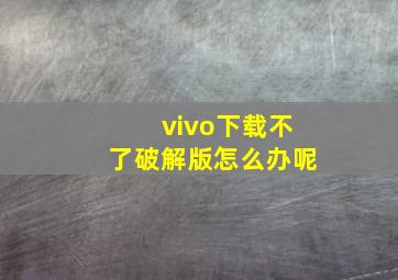 vivo下载不了破解版怎么办呢