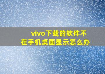 vivo下载的软件不在手机桌面显示怎么办