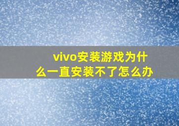 vivo安装游戏为什么一直安装不了怎么办