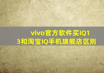 vivo官方软件买IQ13和淘宝IQ手机旗舰店区别