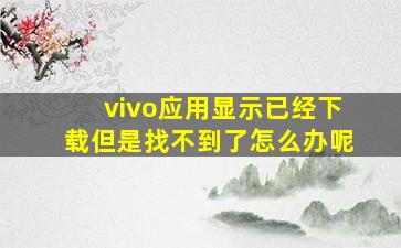 vivo应用显示已经下载但是找不到了怎么办呢