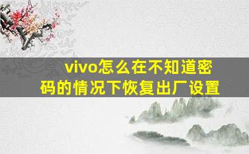 vivo怎么在不知道密码的情况下恢复出厂设置