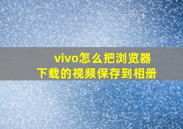 vivo怎么把浏览器下载的视频保存到相册