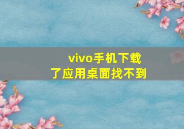 vivo手机下载了应用桌面找不到