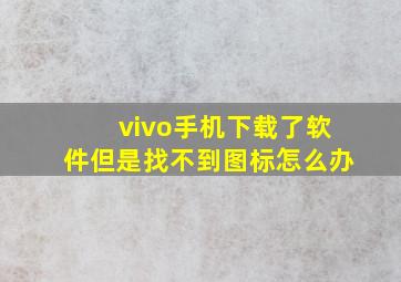 vivo手机下载了软件但是找不到图标怎么办