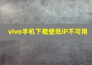 vivo手机下载壁纸IP不可用