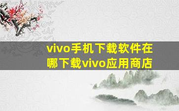 vivo手机下载软件在哪下载vivo应用商店